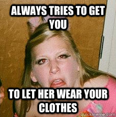 always tries to get you to let her wear your clothes  Drunk college girl
