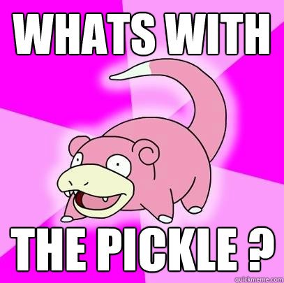 Whats With  the Pickle ?   Slowpoke