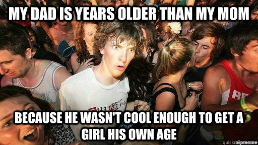 My dad is years older than my mom Because he wasn't cool enough to get a girl his own age  Suddenly Clarity Clarence
