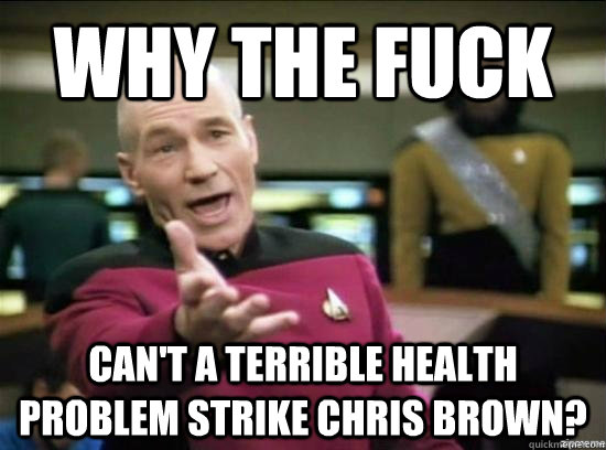 Why the fuck Can't a terrible health problem strike Chris Brown?  Annoyed Picard HD