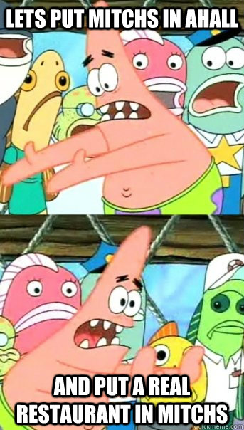 lets put mitchs in Ahall and put a real restaurant in mitchs   Push it somewhere else Patrick