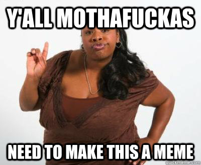Y'all mothafuckas  need to make this a meme  