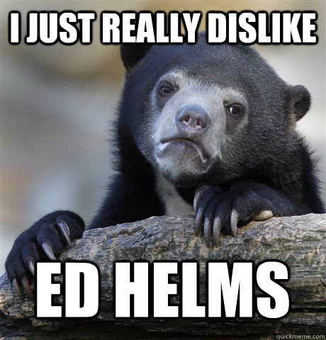 I just really dislike Ed Helms  Confession Bear