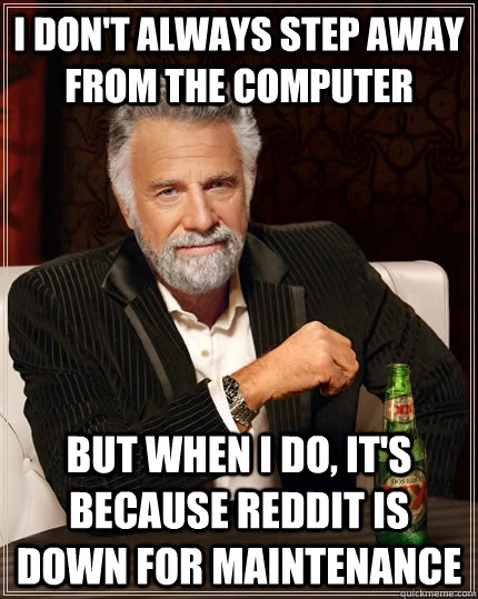 I don't always step away from the computer but when i do, it's because reddit is down for maintenance  The Most Interesting Man In The World