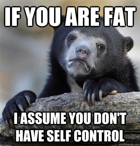 If you are fat I assume you don't have self control  Confession Bear