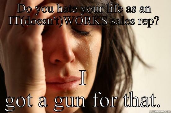 DO YOU HATE YOUR LIFE AS AN IT(DOESN'T)WORKS SALES REP? I GOT A GUN FOR THAT. First World Problems