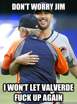 Don't worry Jim I won't let Valverde fuck up again - Don't worry Jim I won't let Valverde fuck up again  Justin Verlander