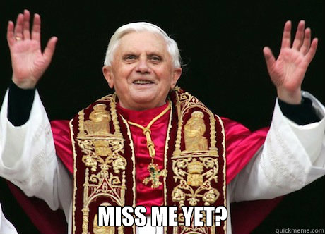  Miss me yet?  Pope Benedict