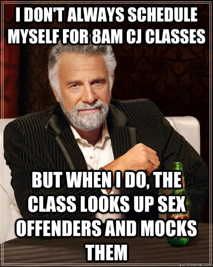 I don't always schedule myself for 8AM CJ classes but when I do, the class looks up sex offenders and mocks them  The Most Interesting Man In The World