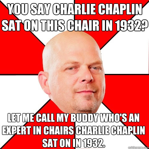 You say Charlie Chaplin sat on this chair in 1932? Let me call my buddy who's an expert in chairs Charlie Chaplin sat on in 1932. - You say Charlie Chaplin sat on this chair in 1932? Let me call my buddy who's an expert in chairs Charlie Chaplin sat on in 1932.  Pawn Star