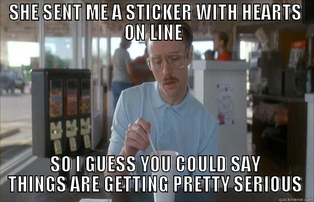 SHE SENT ME A STICKER WITH HEARTS ON LINE  SO I GUESS YOU COULD SAY THINGS ARE GETTING PRETTY SERIOUS Things are getting pretty serious