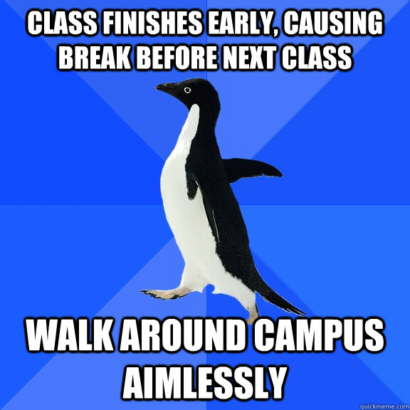 Class finishes early, causing break before next class Walk around campus aimlessly  Socially Awkward Penguin