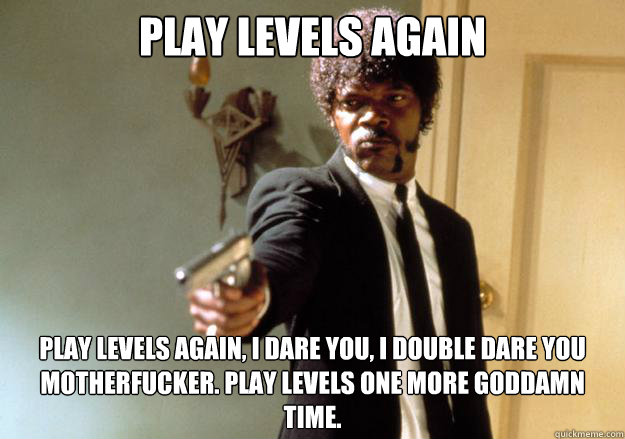 play levels again play levels again, I dare you, i double﻿ dare you motherfucker. Play levels one more goddamn time. - play levels again play levels again, I dare you, i double﻿ dare you motherfucker. Play levels one more goddamn time.  Samuel L Jackson