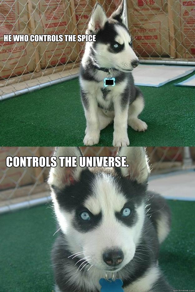 He who controls the spice 

controls the universe. - He who controls the spice 

controls the universe.  Insanity puppy