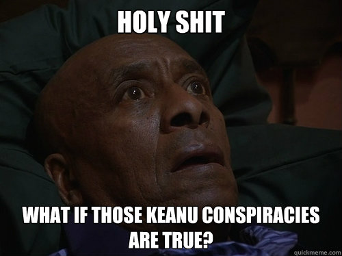 holy shit what if those Keanu conspiracies are true?   Bedtime Realizations