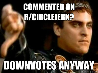 Commented on r/circlejerk? Downvotes anyway  Downvoting Roman