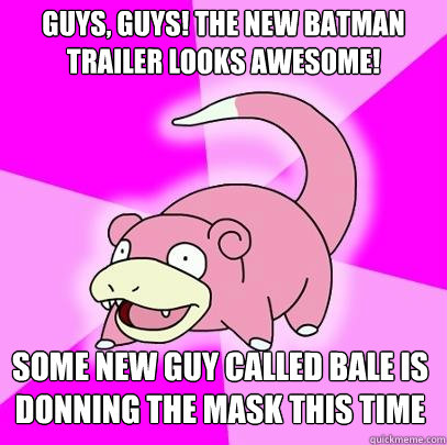 Guys, Guys! The new Batman 
trailer looks awesome! Some new guy called Bale is donning the mask this time  Slowpoke