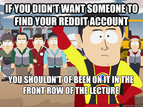 If you didn't want someone to find your reddit account You shouldn't of been on it in the front row of the lecture   Captain Hindsight