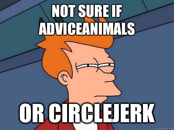 Not sure if AdviceAnimals Or circlejerk  Futurama Fry