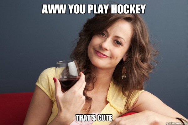 Aww you play hockey That's cute  Forever Resentful Mother