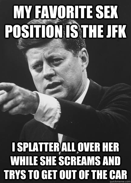 My favorite sex position is the jfk i splatter all over her while she screams and trys to get out of the car - My favorite sex position is the jfk i splatter all over her while she screams and trys to get out of the car  Misc