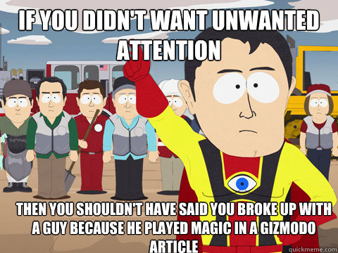 If you didn't want unwanted attention then you shouldn't have said you broke up with a guy because he played Magic in a gizmodo article  Captain Hindsight
