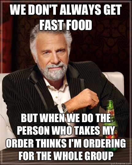 We don't always get fast food But when we do the person who takes my order thinks I'm ordering for the whole group  The Most Interesting Man In The World