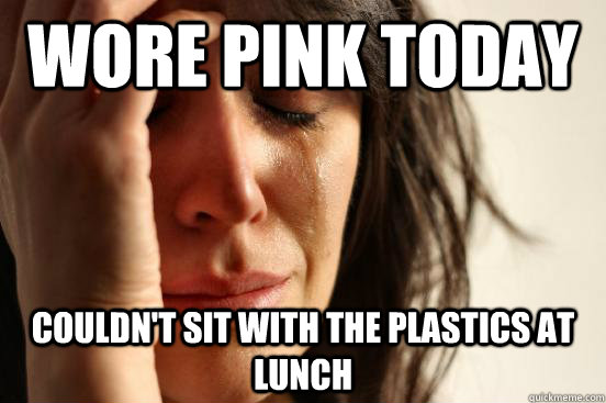 Wore pink today couldn't sit with the plastics at lunch   First World Problems