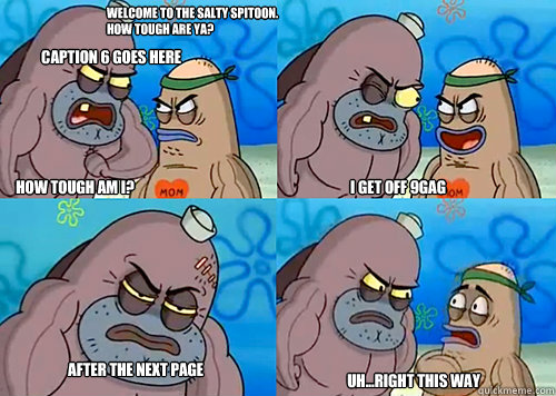 Welcome to the Salty Spitoon. How tough are ya? HOW TOUGH AM I? I get off 9GAG After the next page Uh...Right this way Caption 6 goes here  Salty Spitoon How Tough Are Ya
