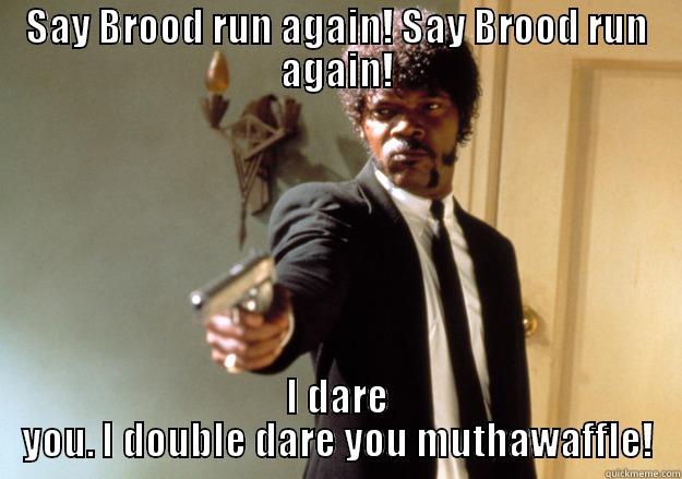 SAY BROOD RUN AGAIN! SAY BROOD RUN AGAIN! I DARE YOU. I DOUBLE DARE YOU MUTHAWAFFLE! Samuel L Jackson