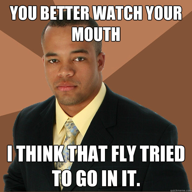 You better watch your mouth I think that fly tried to go in it.  Successful Black Man