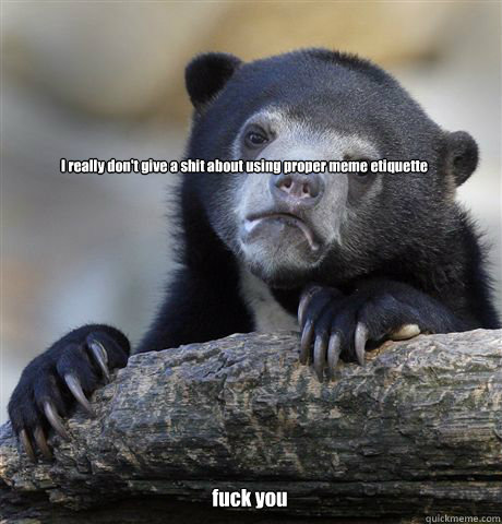 I really don't give a shit about using proper meme etiquette fuck you  Confession Bear