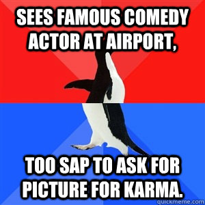 Sees famous comedy actor at airport, too SAP to ask for picture for karma.   Socialy Awesomeawkward penguin