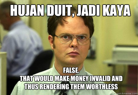 HUjan duit, jadi kaya FALSE.  
that would make money invalid and thus rendering them worthless  Schrute