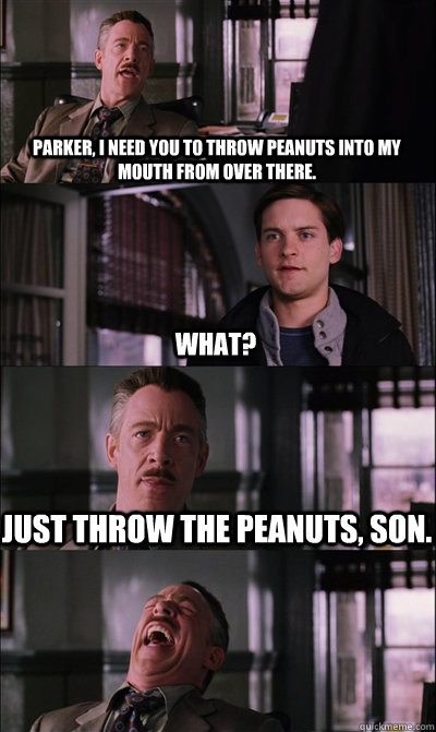 Parker, I need you to throw peanuts into my mouth from over there. what? Just throw the peanuts, son.   JJ Jameson