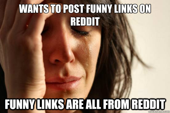 Wants to post funny links on Reddit Funny links are all from Reddit  First World Problems