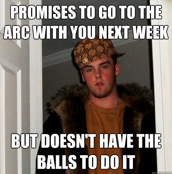 Promises to go to the ARC with you next week But doesn't have the balls to do it  Scumbag Steve