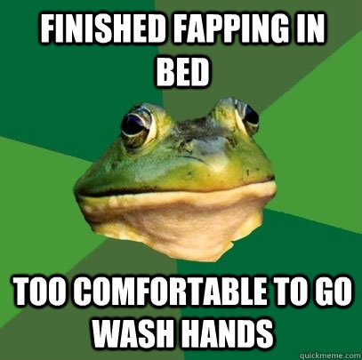 Finished fapping in bed Too comfortable to go wash hands  Foul Bachelor Frog