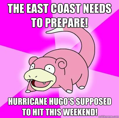 The East Coast needs to prepare! Hurricane Hugo's supposed to hit this weekend!  Slowpoke