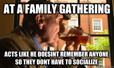 At a family gathering acts like he doesint remember anyone  so they dont have to socialize - At a family gathering acts like he doesint remember anyone  so they dont have to socialize  Lazy Senior Citizen
