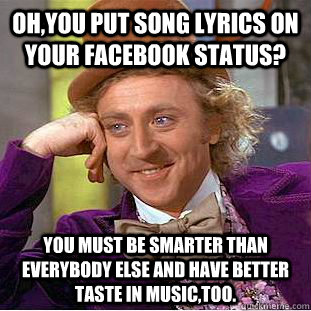 Oh,you put song lyrics on your facebook status? You must be smarter than everybody else and have better taste in music,too.   Creepy Wonka