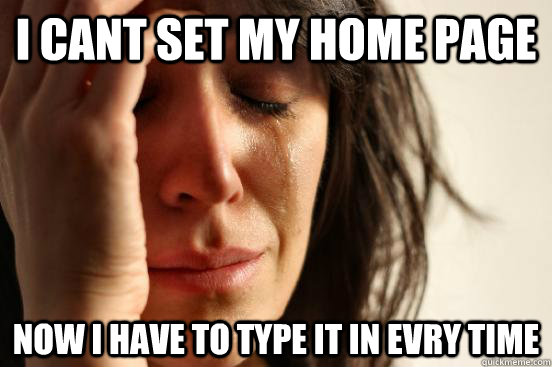 I CANT SET MY HOME PAGE  NOW I HAVE TO TYPE IT IN EVRY TIME  First World Problems
