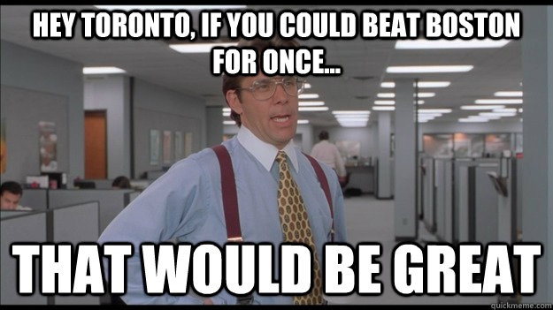 Hey Toronto, if you could beat Boston for once... That would be great  Office Space Lumbergh HD