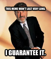 
THIS MEME WON'T LAST VERY LONG. I GUARANTEE IT.  I guarantee it