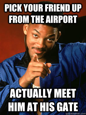Pick your friend up from the airport Actually meet him at his gate - Pick your friend up from the airport Actually meet him at his gate  Misc