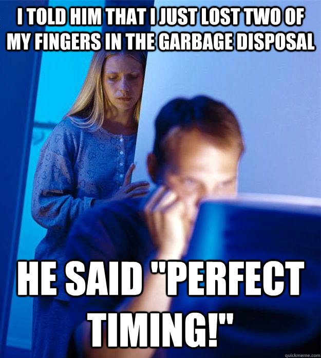 I told him that I just lost two of my fingers in the garbage disposal He said 