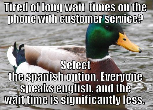 TIRED OF LONG WAIT  TIMES ON THE PHONE WITH CUSTOMER SERVICE? SELECT THE SPANISH OPTION. EVERYONE SPEAKS ENGLISH, AND THE WAIT TIME IS SIGNIFICANTLY LESS.  Actual Advice Mallard