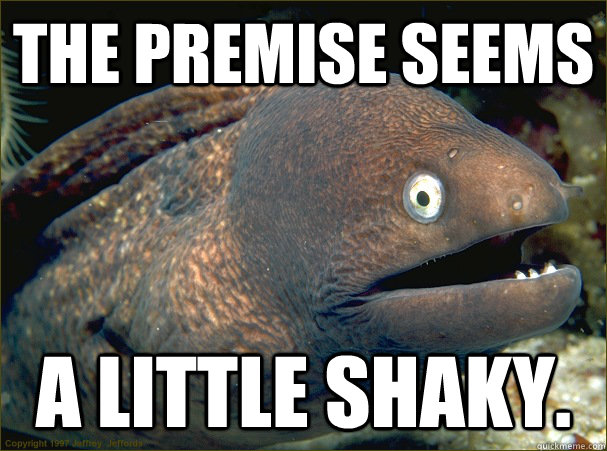 The premise seems a little shaky. - The premise seems a little shaky.  Bad Joke Eel