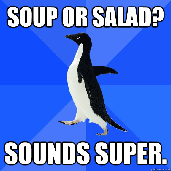 Soup or salad? Sounds super.  Socially Awkward Penguin