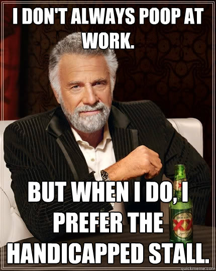 I don't always poop at work. But when I do, I prefer the handicapped stall. - I don't always poop at work. But when I do, I prefer the handicapped stall.  The Most Interesting Man In The World